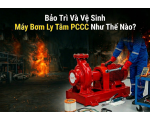 Bảo Trì Và Vệ Sinh Máy Bơm Ly Tâm PCCC Như Thế Nào? 