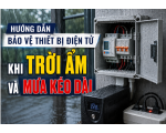 HƯỚNG DẪN BẢO VỆ THIẾT BỊ ĐIỆN TỬ KHI TRỜI ẨM VÀ MƯA KÉO DÀI