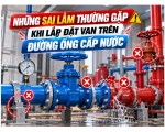 Sai Lầm Thường Gặp Khi Lắp Đặt Van Trên Đường Ống Cấp Nước