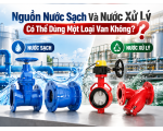 Nước Sạch Và Nước Xử Lý Có Cần Dùng Cùng Một Loại Van?
