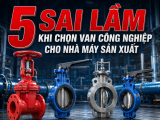 5 Sai Lầm Khi Chọn Van Công Nghiệp Cho Nhà Máy Sản Xuất