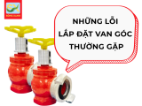 NHỮNG LỖI LẮP ĐẶT VAN GÓC CHỮA CHÁY THƯỜNG GẶP NHẤT LÀ GÌ?