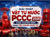XU HƯỚNG MUA SẮM GIẢI PHÁP VẬT TƯ NƯỚC PCCC 2026: CUỘC CHUYỂN MÌNH SANG TIÊU CHUẨN QUỐC TẾ
